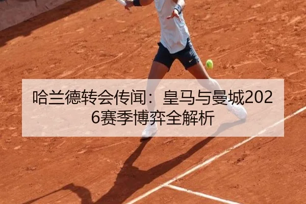 哈兰德转会传闻：皇马与曼城2026赛季博弈全解析